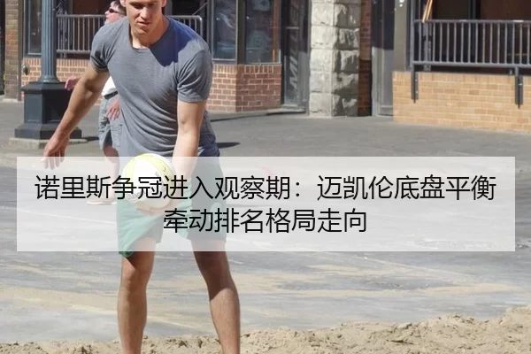 诺里斯争冠进入观察期：迈凯伦底盘平衡牵动排名格局走向