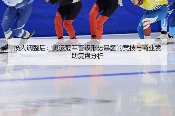 换人调整后：奥运冠军晋级形势暴露的竞技与商业赞助复盘分析